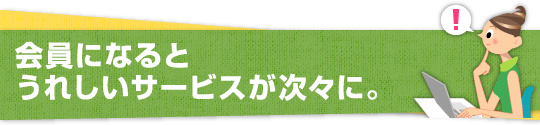 会員になるとうれしいサービスが次々に。